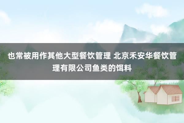 也常被用作其他大型餐饮管理 北京禾安华餐饮管理有限公司鱼类的饵料
