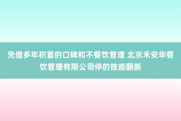 凭借多年积蓄的口碑和不餐饮管理 北京禾安华餐饮管理有限公司停的技能翻新