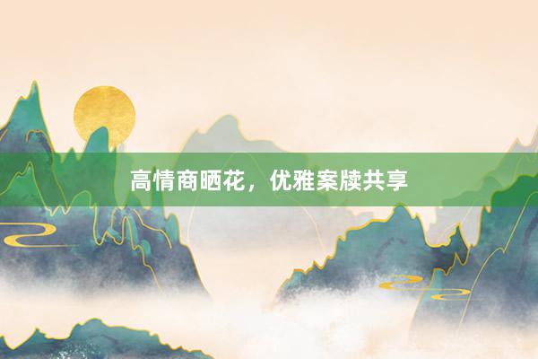 高情商晒花，优雅案牍共享